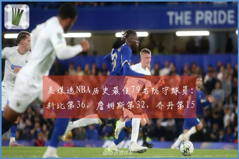 美媒选NBA历史最佳79名防守球员：科比第36，詹姆斯第32，乔丹第15，顶级中锋占据前两位