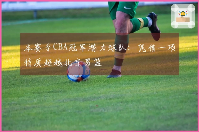 本赛季CBA冠军潜力球队：凭借一项特质超越北京男篮