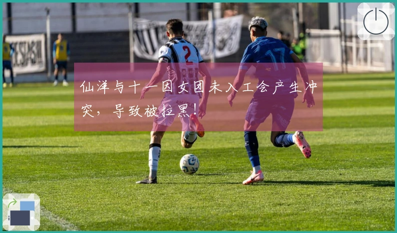 仙洋与十一因女团未入工会产生冲突，导致被拉黑！