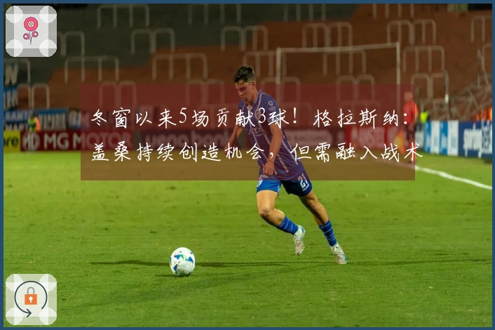 冬窗以来5场贡献3球！格拉斯纳：盖桑持续创造机会，但需融入战术体系