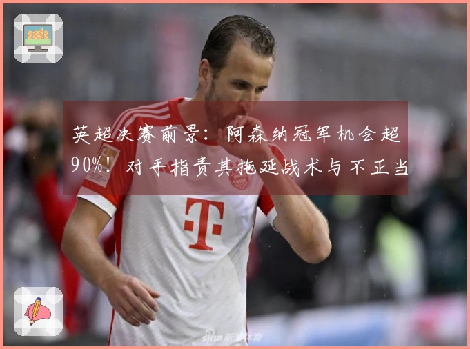 英超决赛前景：阿森纳冠军机会超90%！对手指责其拖延战术与不正当手段