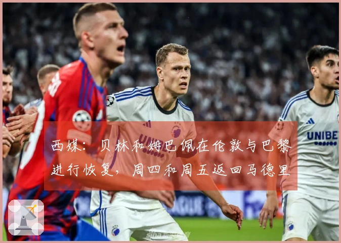 西媒：贝林和姆巴佩在伦敦与巴黎进行恢复，周四和周五返回马德里