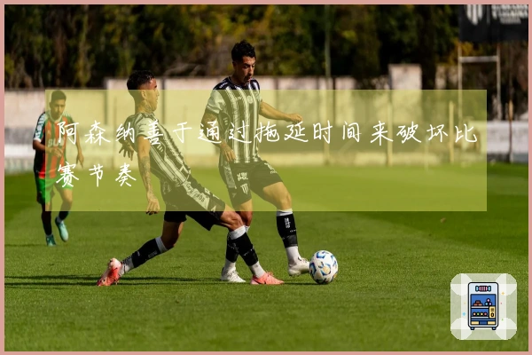 阿森纳善于通过拖延时间来破坏比赛节奏