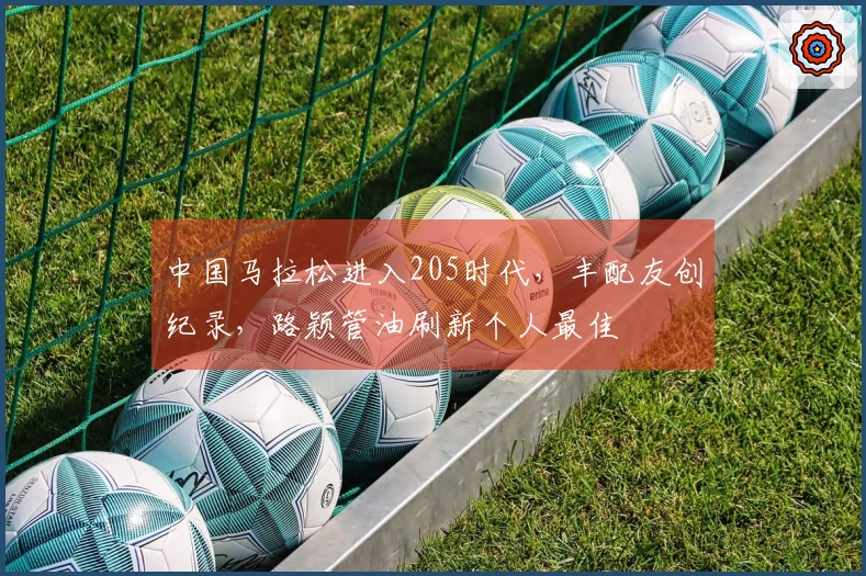 中国马拉松进入205时代，丰配友创纪录，路颖管油刷新个人最佳