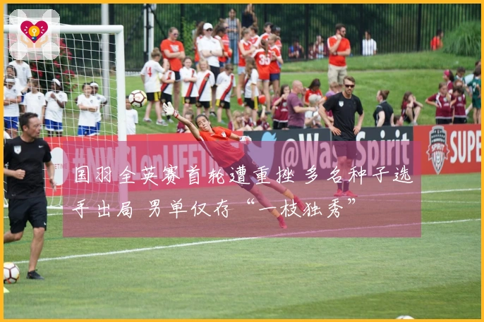 国羽全英赛首轮遭重挫 多名种子选手出局 男单仅存“一枝独秀”