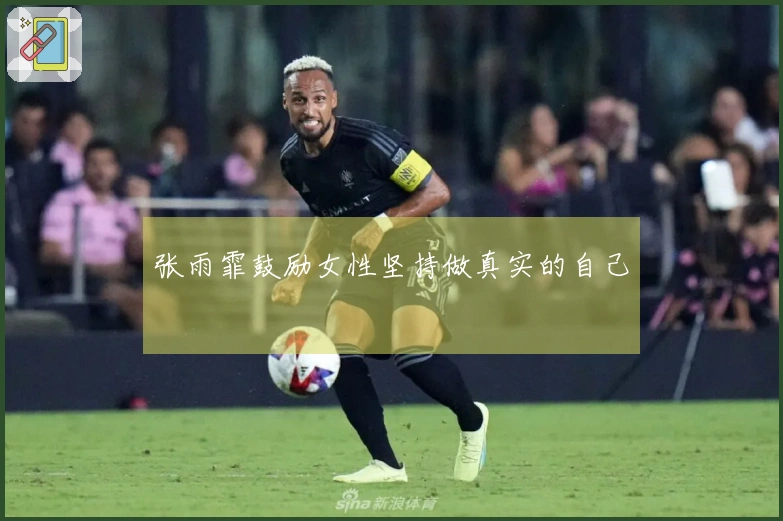 张雨霏鼓励女性坚持做真实的自己