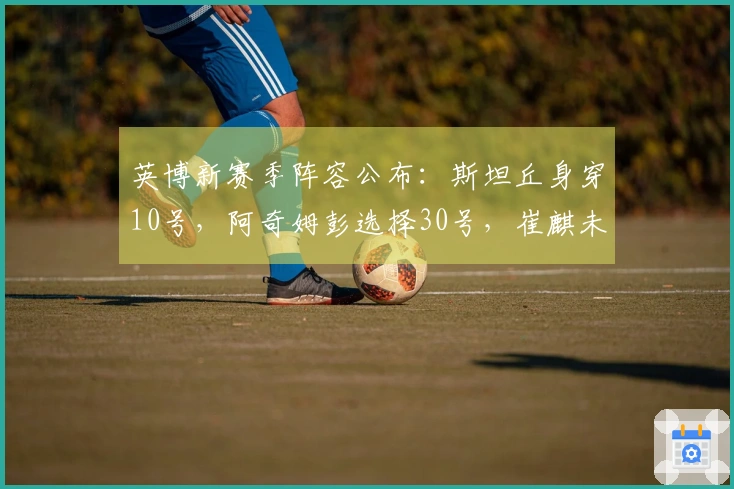 英博新赛季阵容公布：斯坦丘身穿10号，阿奇姆彭选择30号，崔麒未在名单中