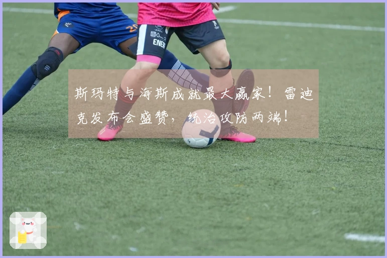 斯玛特与海斯成就最大赢家！雷迪克发布会盛赞，统治攻防两端！
