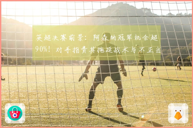 英超决赛前景：阿森纳冠军机会超90%！对手指责其拖延战术与不正当手段