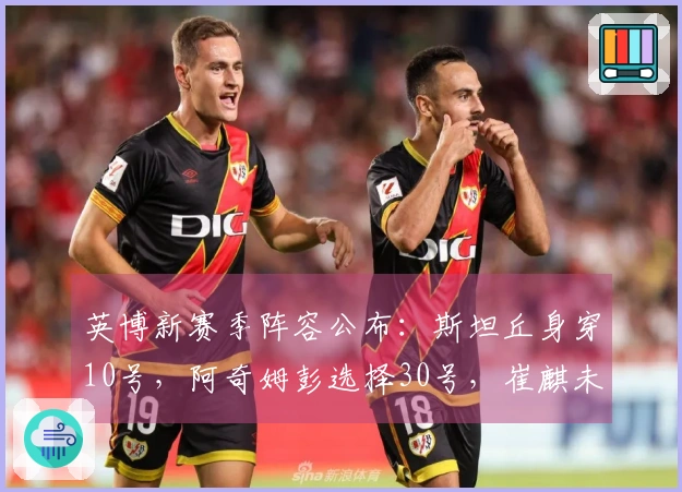 英博新赛季阵容公布：斯坦丘身穿10号，阿奇姆彭选择30号，崔麒未在名单中