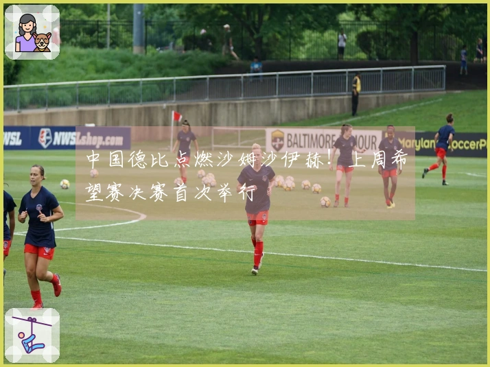 中国德比点燃沙姆沙伊赫！上周希望赛决赛首次举行