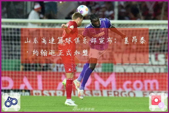 山东高速篮球俱乐部宣布：基昂泰·约翰逊正式加盟