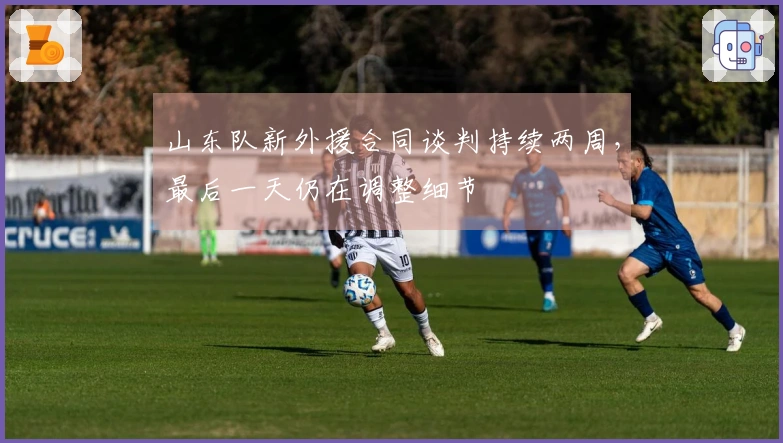 山东队新外援合同谈判持续两周，最后一天仍在调整细节