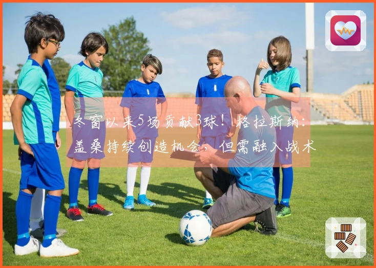 冬窗以来5场贡献3球！格拉斯纳：盖桑持续创造机会，但需融入战术体系