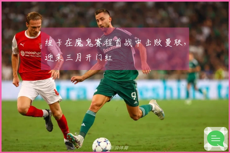 纽卡在魔鬼赛程首战中击败曼联，迎来三月开门红