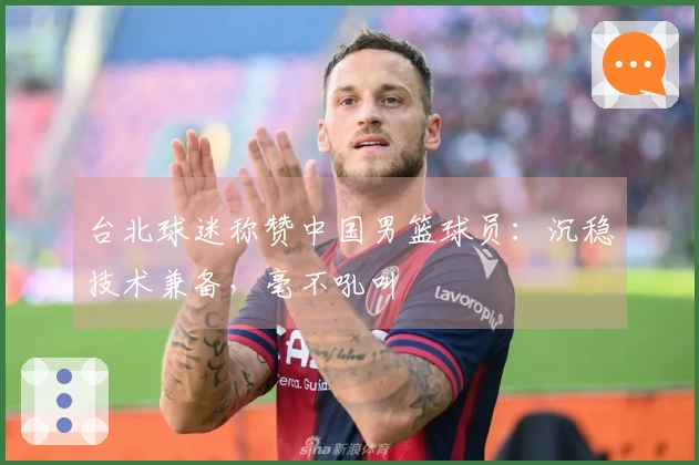 台北球迷称赞中国男篮球员：沉稳技术兼备，毫不吼叫