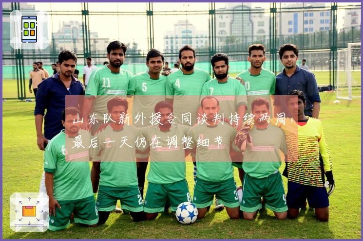 山东队新外援合同谈判持续两周，最后一天仍在调整细节