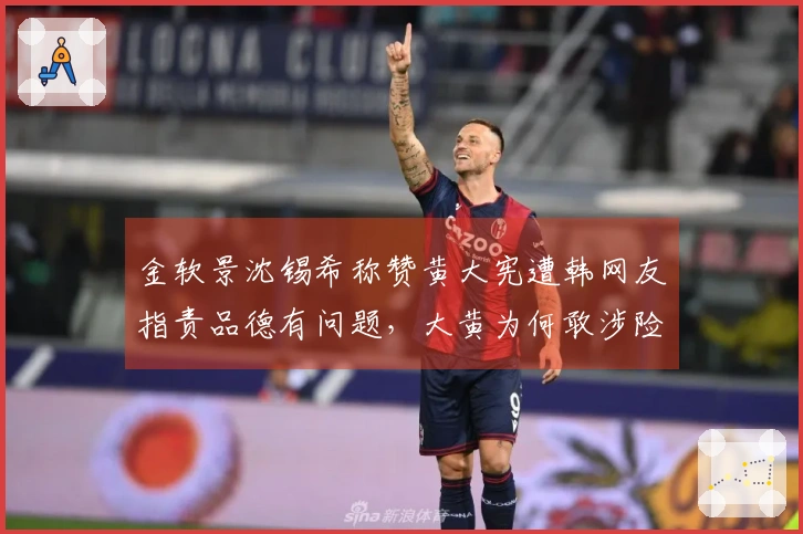 金软景沈锡希称赞黄大宪遭韩网友指责品德有问题，大黄为何敢涉险？