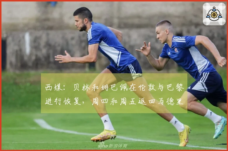 西媒：贝林和姆巴佩在伦敦与巴黎进行恢复，周四和周五返回马德里