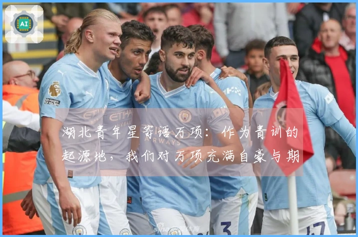 湖北青年星寄语万项：作为青训的起源地，我们对万项充满自豪与期待