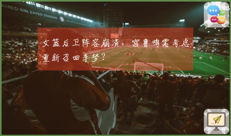 女篮后卫阵容崩溃，宫鲁鸣需考虑重新召回李梦？