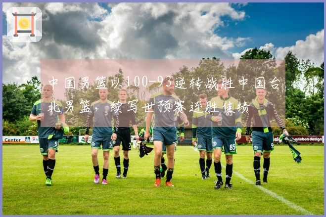 中国男篮以100-93逆转战胜中国台北男篮，续写世预赛连胜佳绩