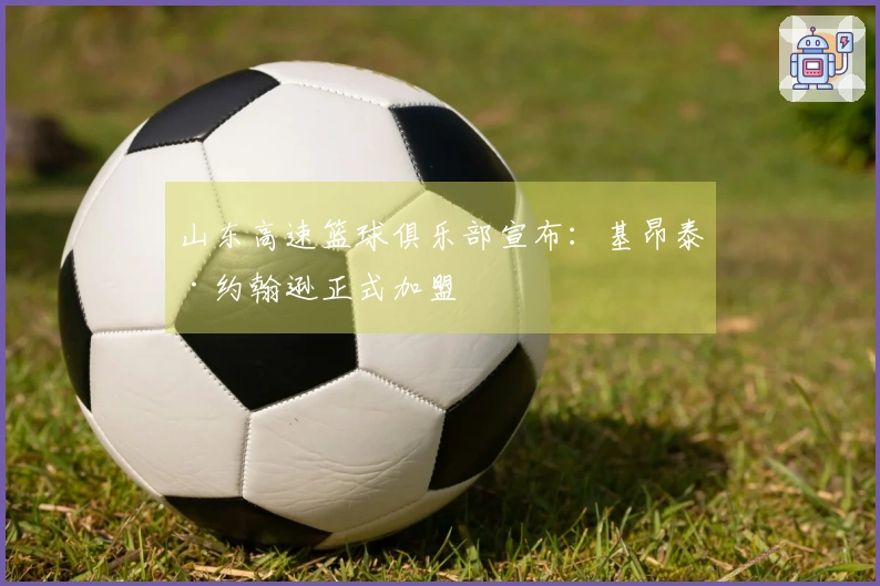 山东高速篮球俱乐部宣布：基昂泰·约翰逊正式加盟