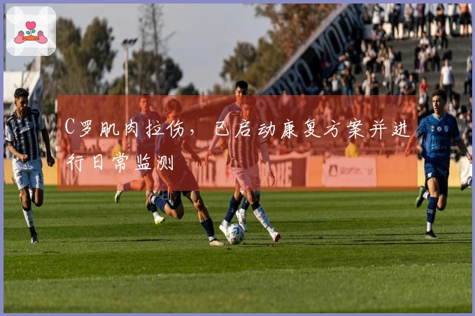 C罗肌肉拉伤，已启动康复方案并进行日常监测