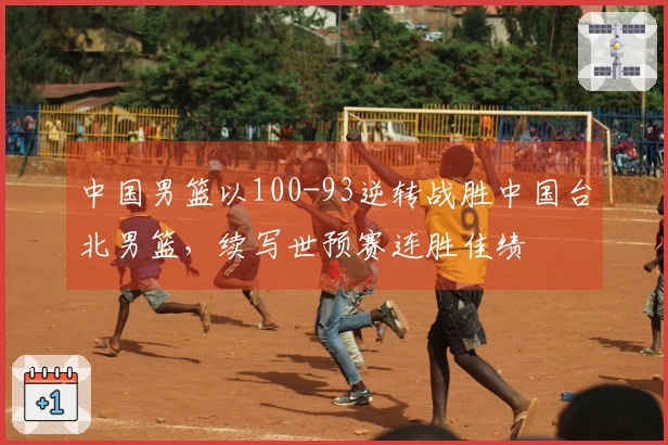 中国男篮以100-93逆转战胜中国台北男篮，续写世预赛连胜佳绩