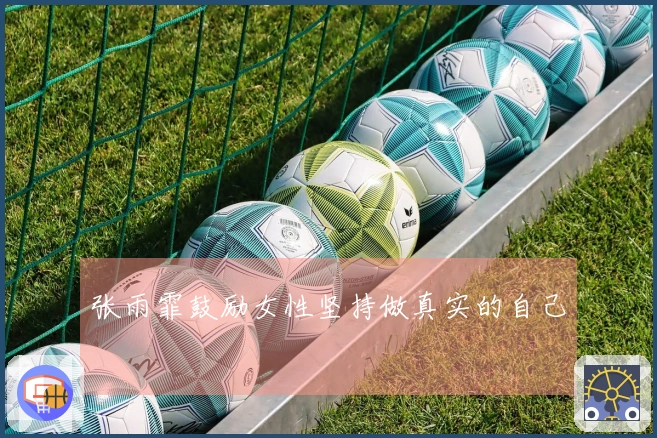 张雨霏鼓励女性坚持做真实的自己