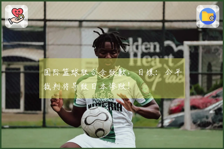 国际篮球联合会致歉，日媒：公平裁判将导致日本惨败！